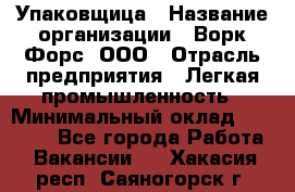 Упаковщица › Название организации ­ Ворк Форс, ООО › Отрасль предприятия ­ Легкая промышленность › Минимальный оклад ­ 25 000 - Все города Работа » Вакансии   . Хакасия респ.,Саяногорск г.